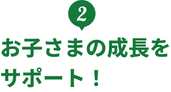 2.お子さまの成長をサポート！
