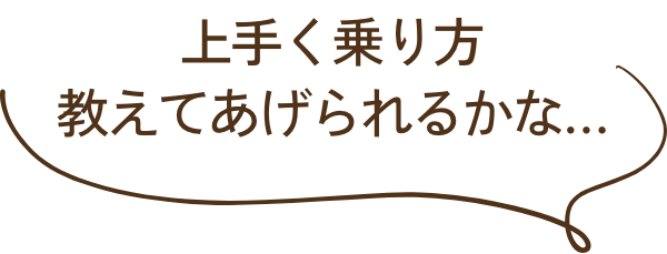 上手く乗り方教えてあげられるかな…