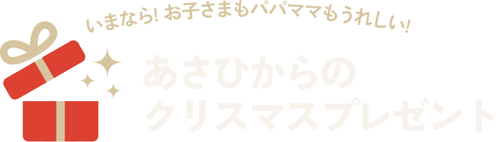いまなら！お子さまもパパママもうれしい！ あさひからのクリスマスプレゼント