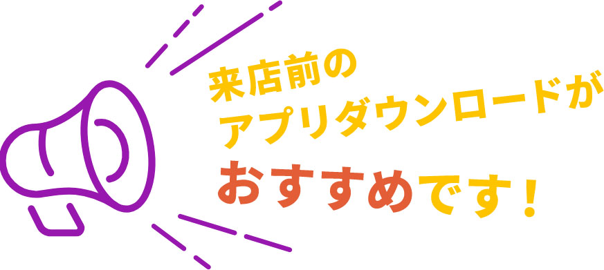 来店前のアプリダウンロードがおすすめです！