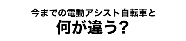 今までの電動アシスト自転車と何が違う？