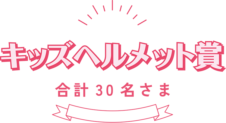 キッズヘルメット賞：合計30名さま