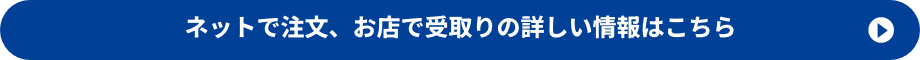 ネットで注文、お店で受取りの詳しい情報はこちら