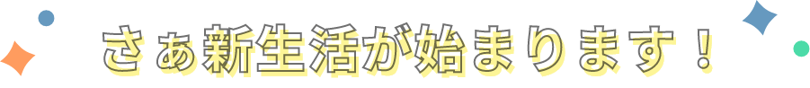 さぁ新生活が始まります！