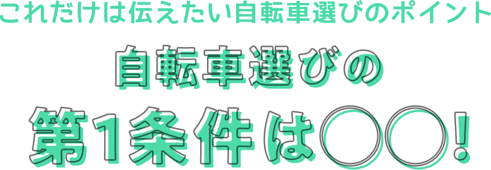 これだけは伝えたい自転車選びのポイント 自転車選びの第1条件は◯◯！