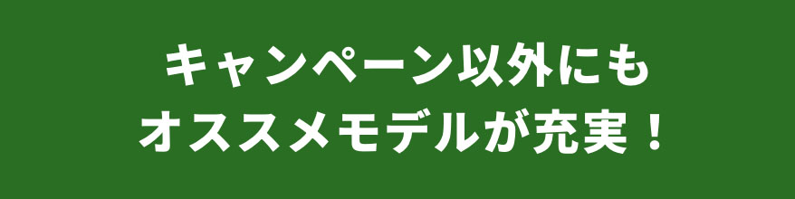 キャンペーン以外にもオススメモデルが充実！