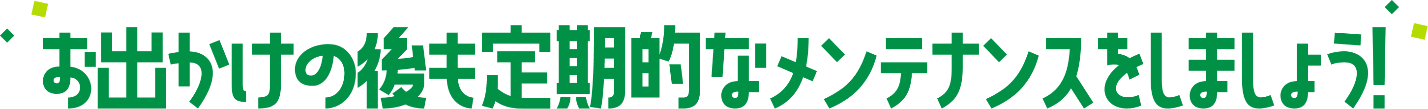 お出かけの後も定期的なメンテナンスをしましょう！