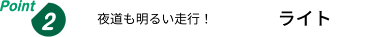 Point.2 夜道も明るい走行！ライト
