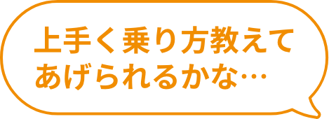 上手く乗り方教えてあげられるかな・・・