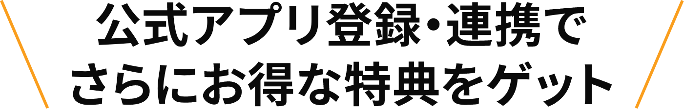 公式アプリ登録・連携でさらにお得な特典をゲット