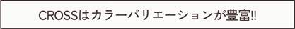 CROSSはカラーバリエーションが豊富！！