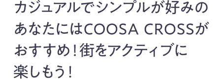 カジュアルでシンプルが好みのあなたにはCOOSA CROSSがおすすめ！街をアクティブに楽しもう！