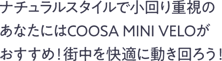 ナチュラルスタイルで小回り重視のあなたにはCOOSA MINI VELOがおすすめ！街中を快適に動き回ろう！