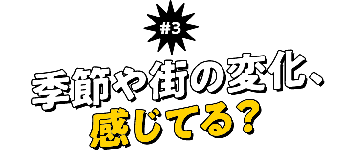 ＃3 季節や街の変化、感じてる？