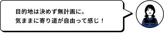 目的地は決めず無計画に。気ままに寄り道が自由って感じ！ MIZU
