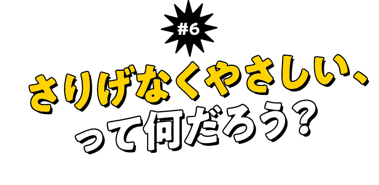 ＃6 さりげなくやさしい、って何だろう？