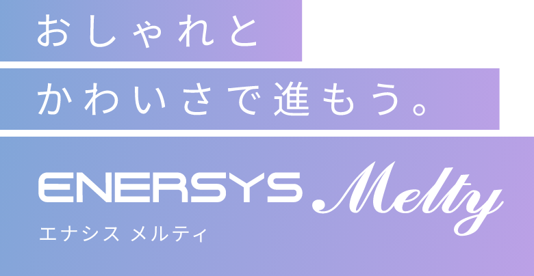 おしゃれとかわいさで進もう。ENERSYS Melty(エナシスメルティ)