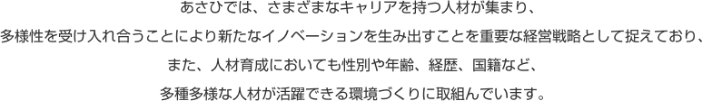 あさひでは、さまざまなキャリアを持つ人材が集まり、多様性を受け入れ合うことにより新たなイノベーションを生み出すことを重要な経営戦略として捉えており、また、人材育成においても性別や年齢、経歴、国籍など、多種多様な人材が活躍できる環境づくりに取組んでいます。