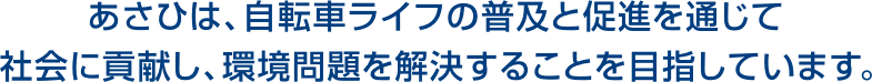 あさひは、自転車ライフの普及と促進を通じて 社会貢献し、環境問題を解決することを目指しています。 