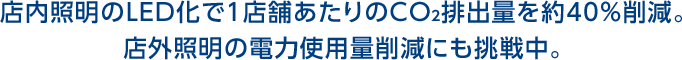 店内照明のLED化で1店舗あたりのCO2排出量を約40%削減。店外照明の電力使用量削減にも挑戦中。