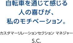 自転車を通じて感じる人の喜びが、私のモチベーション。 カスタマーリレーションセクション マネジャー