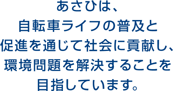 あさひは、自転車ライフの普及と促進を通じて 社会貢献し、環境問題を解決することを目指しています。 