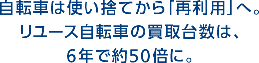 自転車は使い捨てから「再利用」へ。リユース自転車の買取台数は、6年で約50倍に。