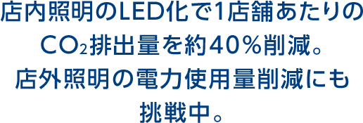 店内照明のLED化で1店舗あたりのCO2排出量を約40%削減。店外照明の電力使用量削減にも挑戦中。