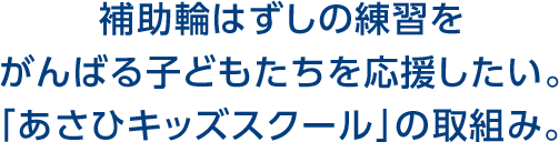 補助輪はずしの練習をがんばる子どもたちを応援したい。 「あさひキッズスクール」の取組み。 