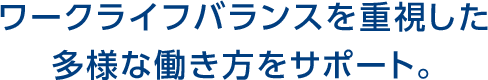 ワークライフバランスを重視した多様な働き方をサポート。 