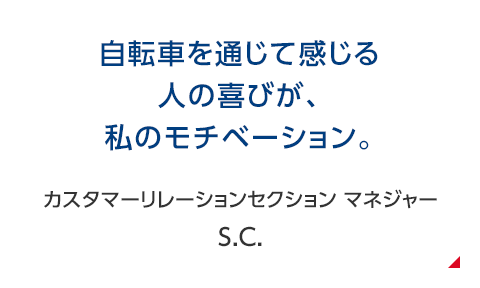 自転車を通じて感じる人の喜びが、私のモチベーション。 カスタマーリレーションセクション マネジャー