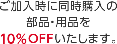 ご加入時に同時購入の部品・用品を10%OFFいたします。