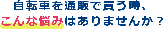 自転車を通販で買う時、こんな悩みはありませんか？