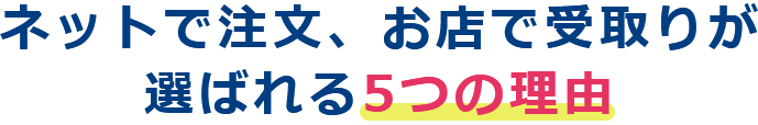 ネットで注文、お店で受取りが 選ばれる5つの理由 