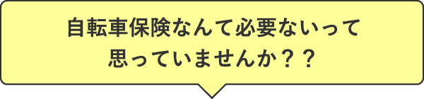 自転車保険なんて必要ないって思っていませんか？？