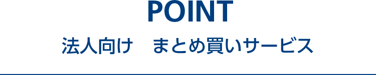 POINT 法人向け まとめ買いサービス ５つのポイント